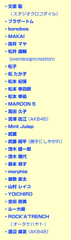 文原 聡 (スタジオクロコダイル） ブラザートム bonobos MAKAI 政井 マヤ 松 たか子 松井 康輔 松子 松本 紀保 松本 幸四郎 松本 幸染 MAROON 5 萬田 久子 宮澤 佐江 （AKB48） Mint Julep 武蔵 ムットーニ （武藤 政彦） 武藤 昭平 （勝手にしやがれ） 茂木 健一郎 茂木 雅代 森本 容子 モルフィ 屋敷 豪太 山村 レイコ YOICHIRO 吉田 照美 ルー大柴 ROCK'A'TRENCH (オータケハヤト)　　 渡辺 麻友 （AKB48）