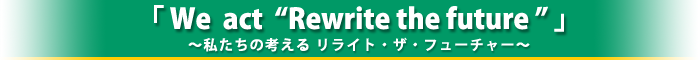 「We act “Rewrite the future ”」 〜私たちの考える リライト・ザ・フューチャー〜