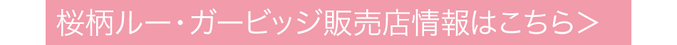 桜柄ルー・ガービッジ販売店情報はこちら＞